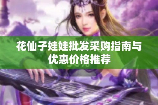 花仙子娃娃批发采购指南与优惠价格推荐