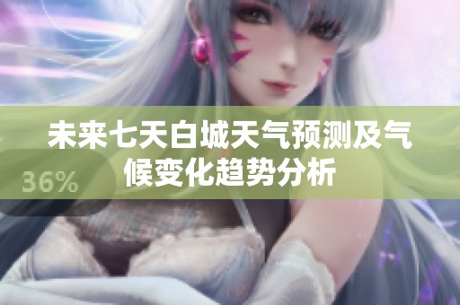 未来七天白城天气预测及气候变化趋势分析