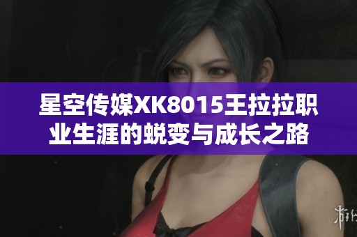 星空传媒XK8015王拉拉职业生涯的蜕变与成长之路