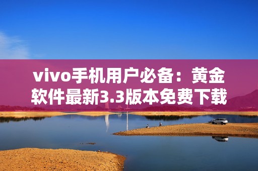 vivo手机用户必备：黄金软件最新3.3版本免费下载指南