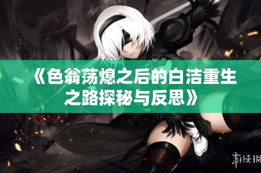 《色翁荡熄之后的白洁重生之路探秘与反思》