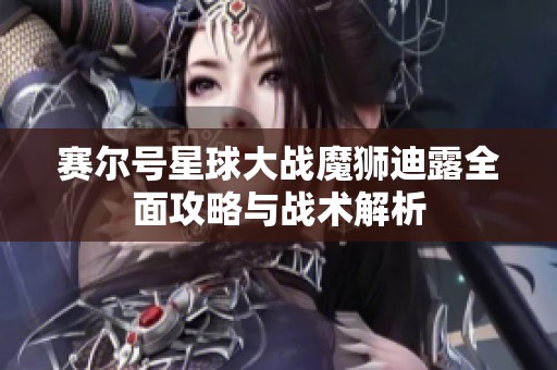 赛尔号星球大战魔狮迪露全面攻略与战术解析
