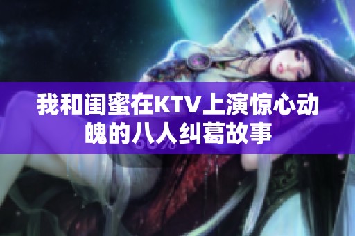 我和闺蜜在KTV上演惊心动魄的八人纠葛故事