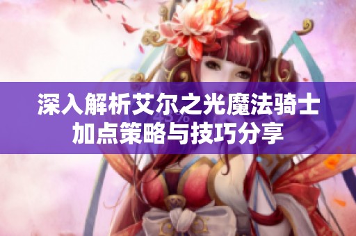 深入解析艾尔之光魔法骑士加点策略与技巧分享