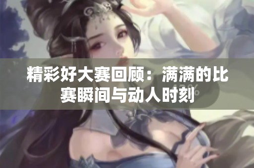 精彩好大赛回顾：满满的比赛瞬间与动人时刻