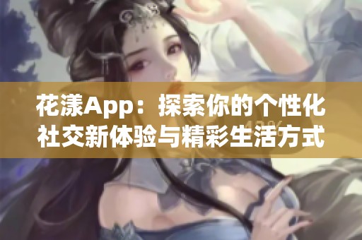 花漾App：探索你的个性化社交新体验与精彩生活方式