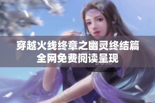 穿越火线终章之幽灵终结篇全网免费阅读呈现