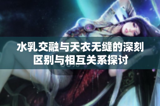 水乳交融与天衣无缝的深刻区别与相互关系探讨