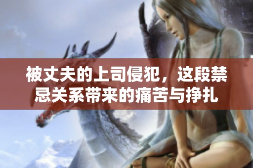 被丈夫的上司侵犯，这段禁忌关系带来的痛苦与挣扎