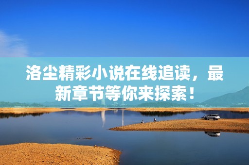 洛尘精彩小说在线追读，最新章节等你来探索！
