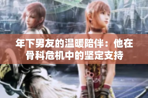 年下男友的温暖陪伴：他在骨科危机中的坚定支持