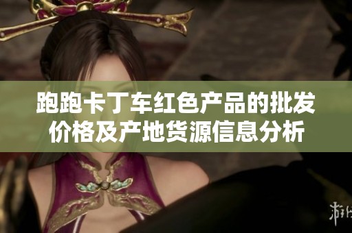 跑跑卡丁车红色产品的批发价格及产地货源信息分析