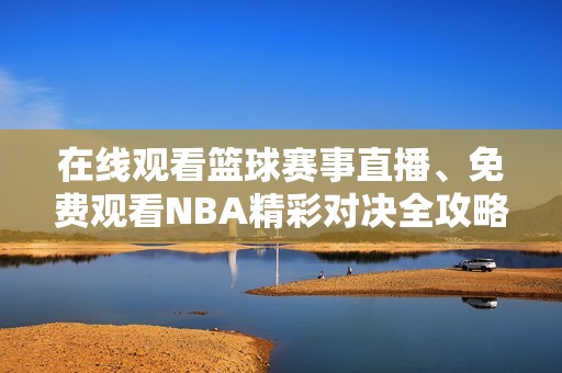 在线观看篮球赛事直播、免费观看NBA精彩对决全攻略