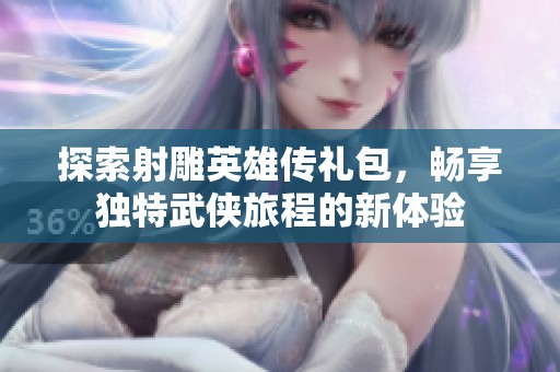 探索射雕英雄传礼包，畅享独特武侠旅程的新体验