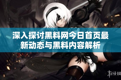 深入探讨黑料网今日首页最新动态与黑料内容解析