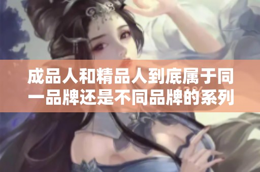 成品人和精品人到底属于同一品牌还是不同品牌的系列产品