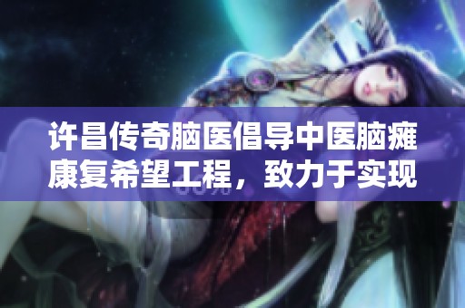 许昌传奇脑医倡导中医脑瘫康复希望工程，致力于实现全民健康梦想