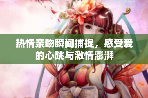 热情亲吻瞬间捕捉，感受爱的心跳与激情澎湃
