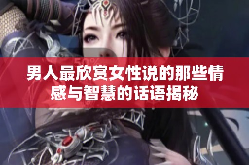 男人最欣赏女性说的那些情感与智慧的话语揭秘