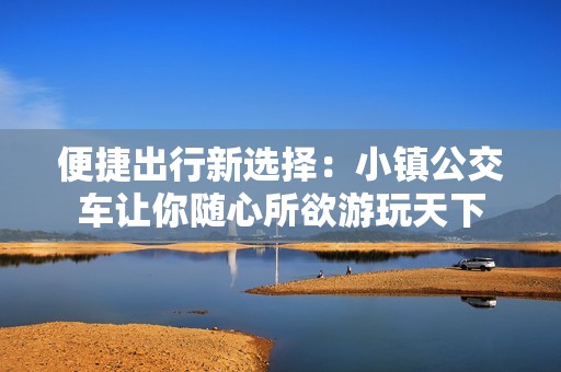 便捷出行新选择：小镇公交车让你随心所欲游玩天下