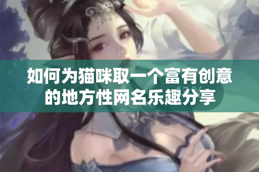 如何为猫咪取一个富有创意的地方性网名乐趣分享
