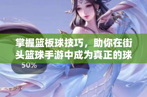 掌握篮板球技巧，助你在街头篮球手游中成为真正的球场王者