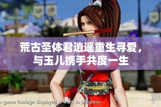 荒古圣体君逍遥重生寻爱，与玉儿携手共度一生