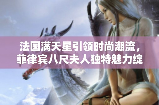 法国满天星引领时尚潮流，菲律宾八尺夫人独特魅力绽放