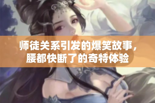 师徒关系引发的爆笑故事，腰都快断了的奇特体验