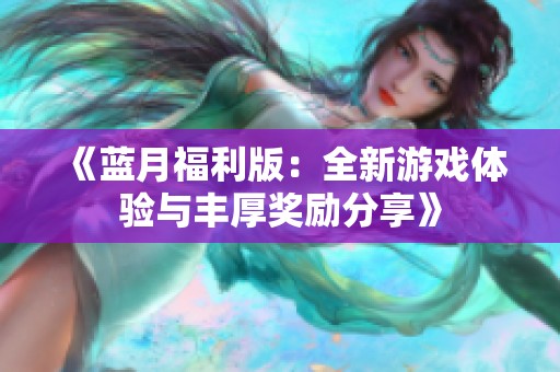 《蓝月福利版：全新游戏体验与丰厚奖励分享》