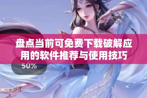 盘点当前可免费下载破解应用的软件推荐与使用技巧