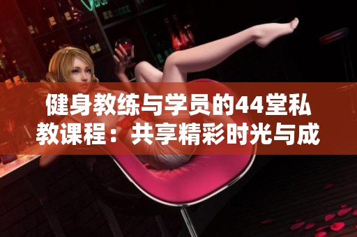 健身教练与学员的44堂私教课程：共享精彩时光与成长历程