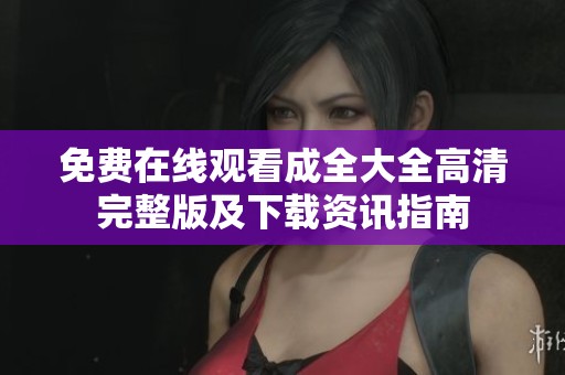 免费在线观看成全大全高清完整版及下载资讯指南