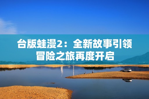 台版蛙漫2：全新故事引领冒险之旅再度开启