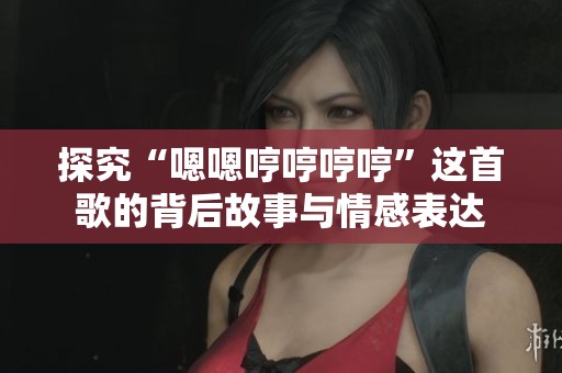 探究“嗯嗯哼哼哼哼”这首歌的背后故事与情感表达