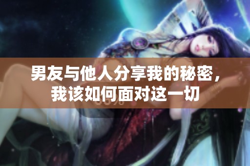 男友与他人分享我的秘密，我该如何面对这一切