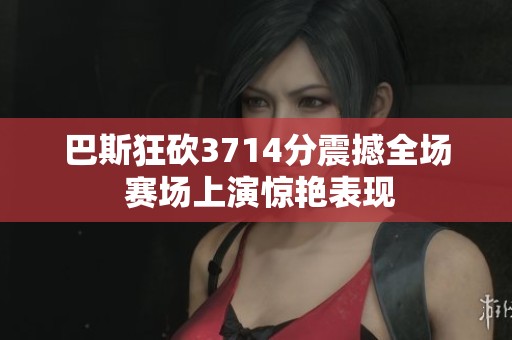 巴斯狂砍3714分震撼全场 赛场上演惊艳表现