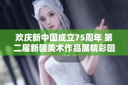 欢庆新中国成立75周年 第二届新疆美术作品展精彩回顾与复评