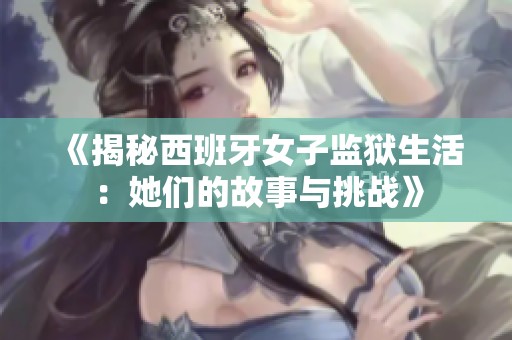 《揭秘西班牙女子监狱生活：她们的故事与挑战》