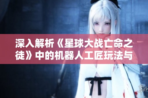 深入解析《星球大战亡命之徒》中的机器人工匠玩法与策略