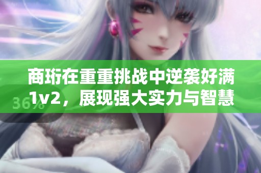 商珩在重重挑战中逆袭好满1v2，展现强大实力与智慧