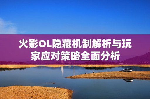 火影OL隐藏机制解析与玩家应对策略全面分析