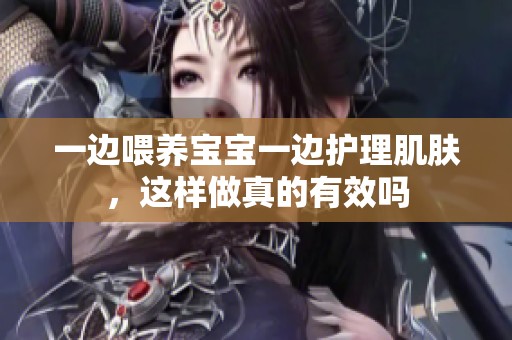 一边喂养宝宝一边护理肌肤，这样做真的有效吗