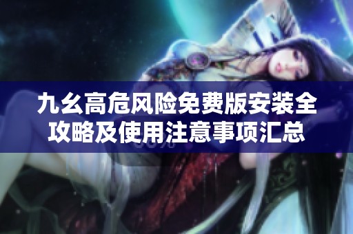九幺高危风险免费版安装全攻略及使用注意事项汇总