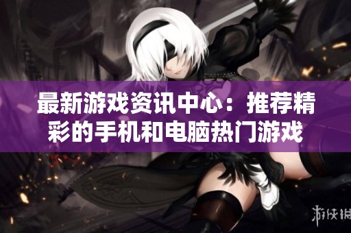 最新游戏资讯中心：推荐精彩的手机和电脑热门游戏
