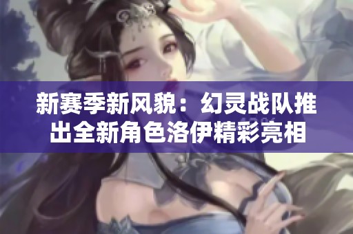 新赛季新风貌：幻灵战队推出全新角色洛伊精彩亮相