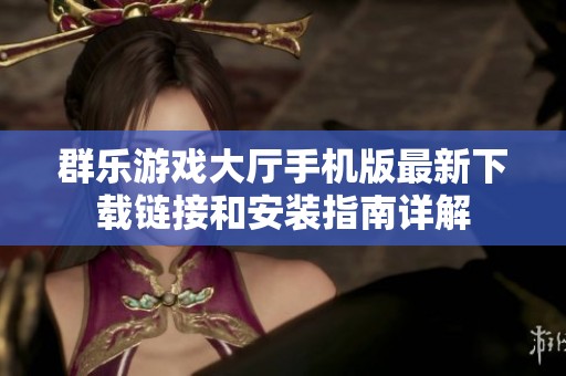 群乐游戏大厅手机版最新下载链接和安装指南详解