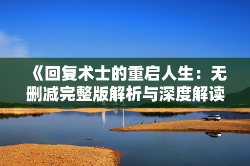 《回复术士的重启人生：无删减完整版解析与深度解读》
