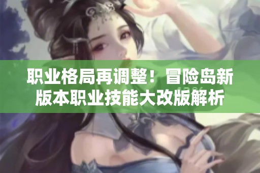 职业格局再调整！冒险岛新版本职业技能大改版解析