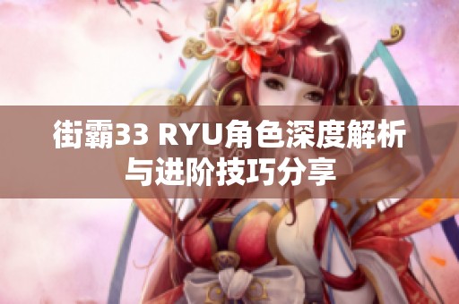 街霸33 RYU角色深度解析与进阶技巧分享